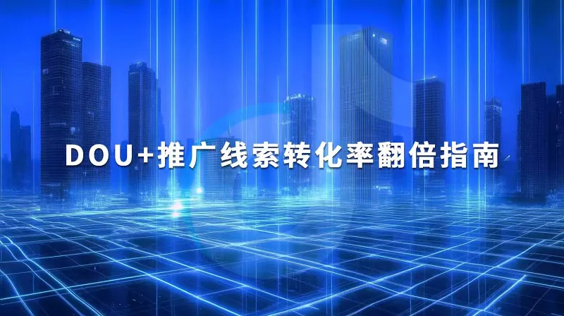 DOU+推广线索转化率翻倍指南：从准确投放到高效跟进的全流程策略